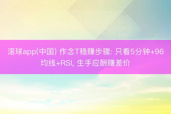 滚球app(中国) 作念T稳赚步骤: 只看5分钟+96均线+RSI， 生手应酬赚差价