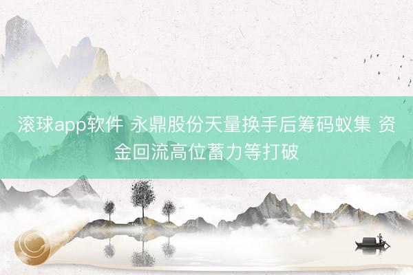 滚球app软件 永鼎股份天量换手后筹码蚁集 资金回流高位蓄力等打破