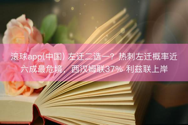 滚球app(中国) 左迁二选一？热刺左迁概率近六成最危境，西汉姆联37% 利兹联上岸