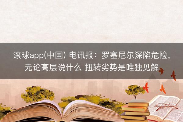 滚球app(中国) 电讯报：罗塞尼尔深陷危险，无论高层说什么 扭转劣势是唯独见解