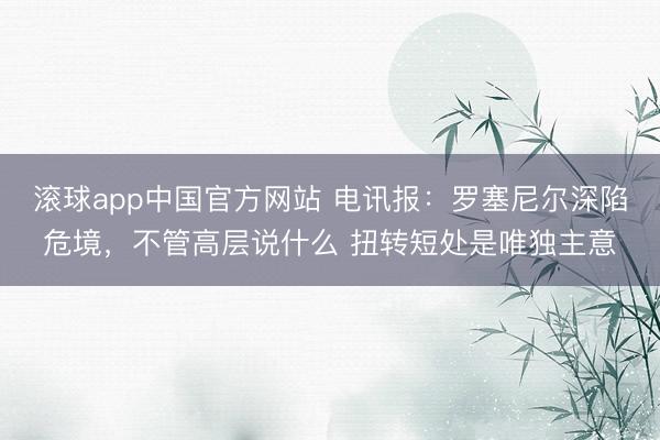 滚球app中国官方网站 电讯报：罗塞尼尔深陷危境，不管高层说什么 扭转短处是唯独主意