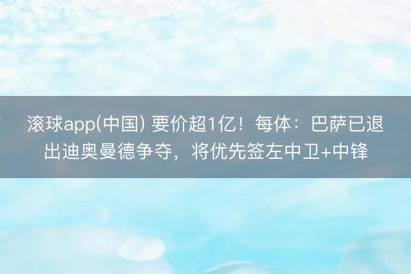 滚球app(中国) 要价超1亿！每体：巴萨已退出迪奥曼德争夺，将优先签左中卫+中锋