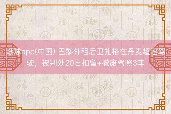 滚球app(中国) 巴黎外租后卫扎格在丹麦超速驾驶，被判处20日扣留+撤废驾照3年