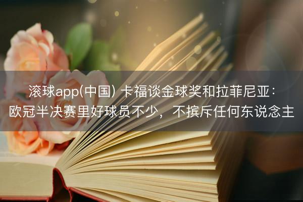 滚球app(中国) 卡福谈金球奖和拉菲尼亚：欧冠半决赛里好球员不少，不摈斥任何东说念主