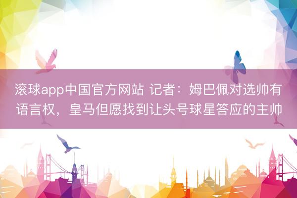 滚球app中国官方网站 记者：姆巴佩对选帅有语言权，皇马但愿找到让头号球星答应的主帅