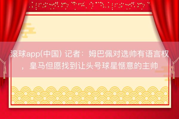 滚球app(中国) 记者：姆巴佩对选帅有语言权，皇马但愿找到让头号球星惬意的主帅