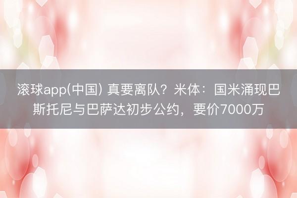 滚球app(中国) 真要离队？米体：国米涌现巴斯托尼与巴萨达初步公约，要价7000万