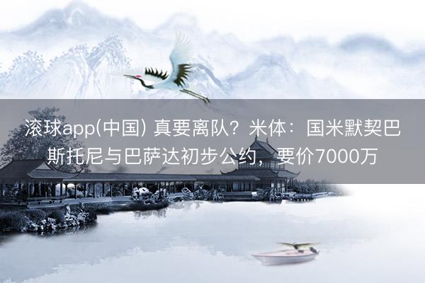 滚球app(中国) 真要离队？米体：国米默契巴斯托尼与巴萨达初步公约，要价7000万