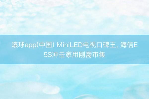 滚球app(中国) MiniLED电视口碑王， 海信E5S冲击家用刚需市集