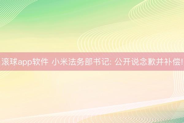 滚球app软件 小米法务部书记: 公开说念歉并补偿!