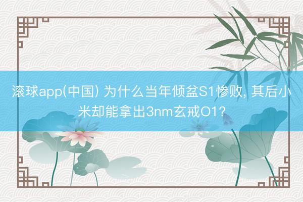 滚球app(中国) 为什么当年倾盆S1惨败， 其后小米却能拿出3nm玄戒O1?