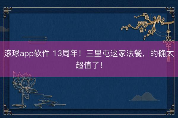 滚球app软件 13周年！三里屯这家法餐，的确太超值了！