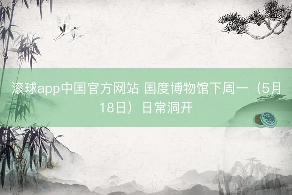 滚球app中国官方网站 国度博物馆下周一（5月18日）日常洞开