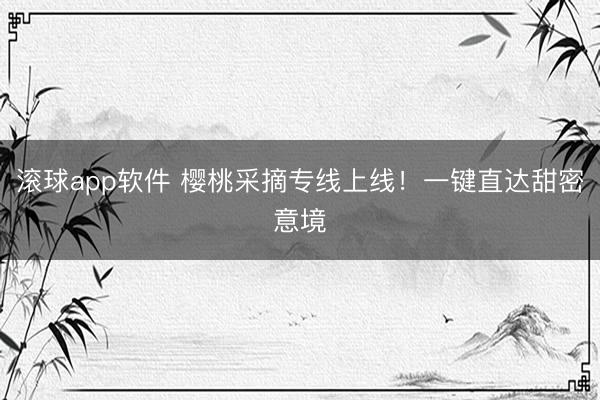 滚球app软件 樱桃采摘专线上线！一键直达甜密意境