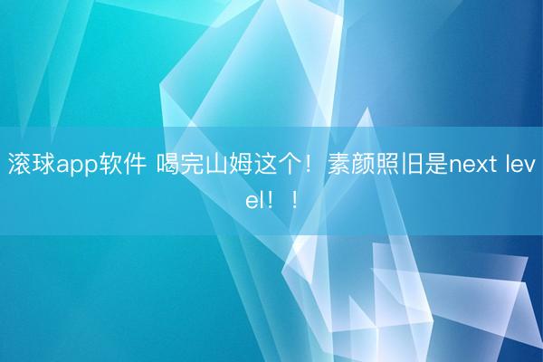 滚球app软件 喝完山姆这个！素颜照旧是next level！！