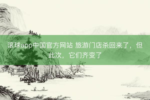 滚球app中国官方网站 旅游门店杀回来了，但此次，它们齐变了