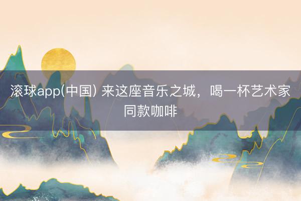 滚球app(中国) 来这座音乐之城，喝一杯艺术家同款咖啡