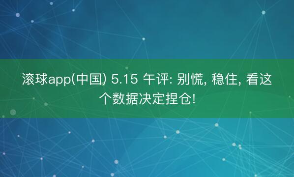 滚球app(中国) 5.15 午评: 别慌， 稳住， 看这个数据决定捏仓!