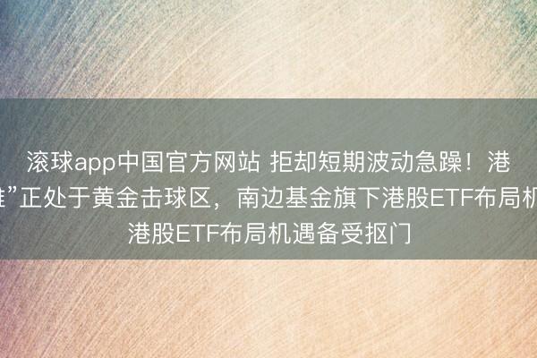 滚球app中国官方网站 拒却短期波动急躁！港股“科医双雄”正处于黄金击球区，南边基金旗下港股ETF布局机遇备受抠门