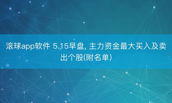 滚球app软件 5.15早盘， 主力资金最大买入及卖出个股(附名单)