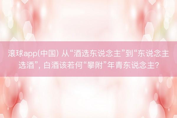 滚球app(中国) 从“酒选东说念主”到“东说念主选酒”， 白酒该若何“攀附”年青东说念主?
