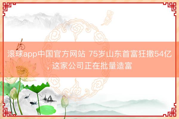 滚球app中国官方网站 75岁山东首富狂撒54亿， 这家公司正在批量造富
