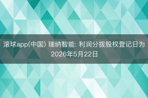 滚球app(中国) 瑞纳智能: 利润分拨股权登记日为2026年5月22日