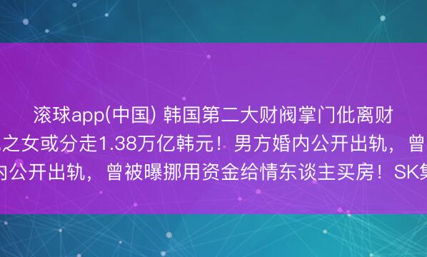 滚球app(中国) 韩国第二大财阀掌门仳离财产分割案重审，前总统之女或分走1.38万亿韩元！男方婚内公开出轨，曾被曝挪用资金给情东谈主买房！SK集团股价下降