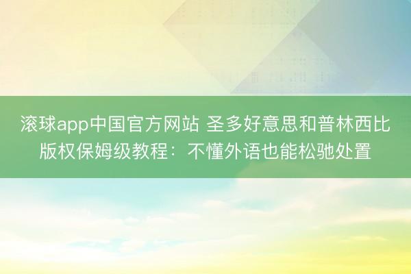 滚球app中国官方网站 圣多好意思和普林西比版权保姆级教程：不懂外语也能松驰处置