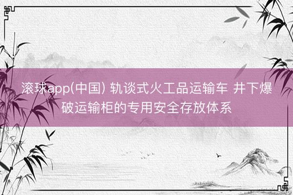 滚球app(中国) 轨谈式火工品运输车 井下爆破运输柜的专用安全存放体系
