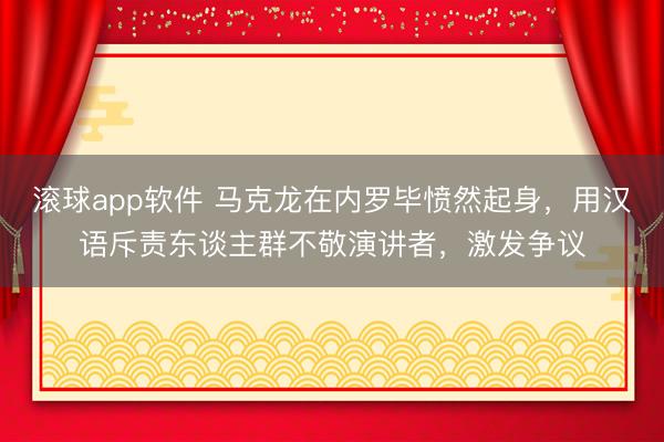 滚球app软件 马克龙在内罗毕愤然起身，用汉语斥责东谈主群不敬演讲者，激发争议