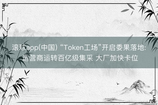 滚球app(中国) “Token工场”开启委果落地: 运营商运转百亿级集采 大厂加快卡位