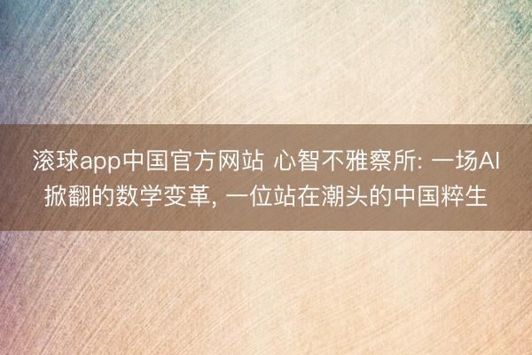 滚球app中国官方网站 心智不雅察所: 一场AI掀翻的数学变革， 一位站在潮头的中国粹生