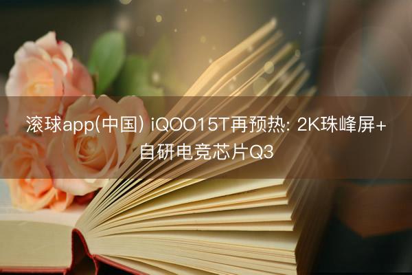 滚球app(中国) iQOO15T再预热: 2K珠峰屏+自研电竞芯片Q3