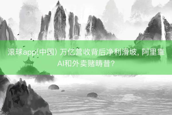 滚球app(中国) 万亿营收背后净利滑坡， 阿里靠AI和外卖赌畴昔?