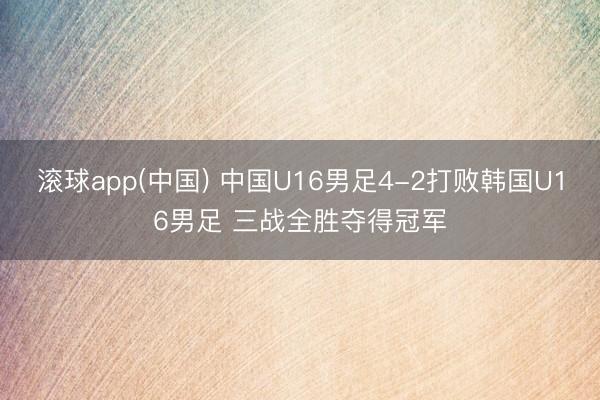 滚球app(中国) 中国U16男足4-2打败韩国U16男足 三战全胜夺得冠军