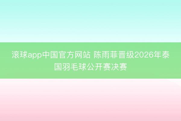 滚球app中国官方网站 陈雨菲晋级2026年泰国羽毛球公开赛决赛