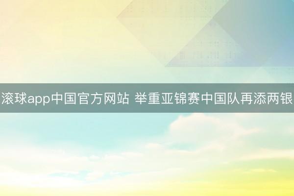 滚球app中国官方网站 举重亚锦赛中国队再添两银