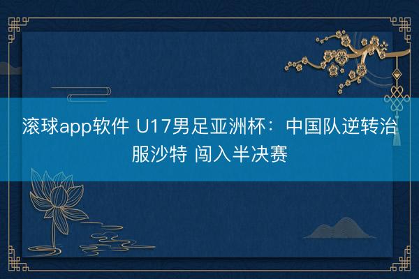 滚球app软件 U17男足亚洲杯：中国队逆转治服沙特 闯入半决赛