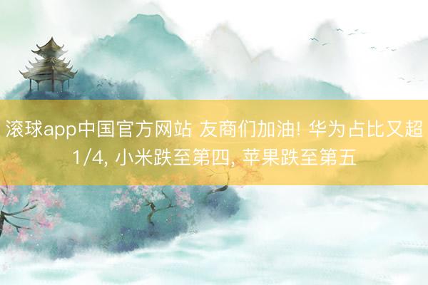 滚球app中国官方网站 友商们加油! 华为占比又超1/4， 小米跌至第四， 苹果跌至第五