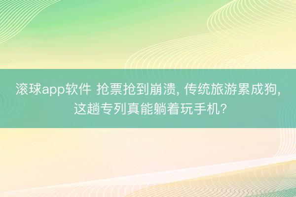 滚球app软件 抢票抢到崩溃， 传统旅游累成狗， 这趟专列真能躺着玩手机?