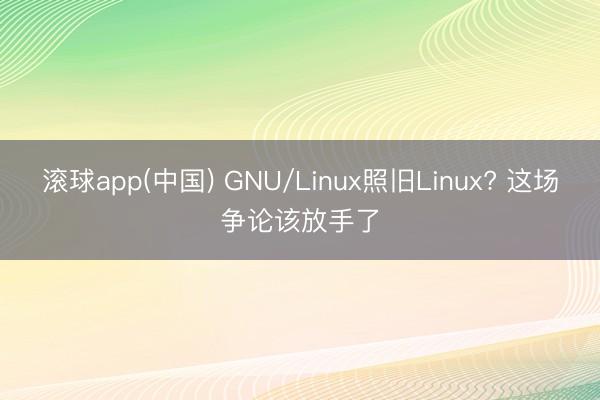 滚球app(中国) GNU/Linux照旧Linux? 这场争论该放手了