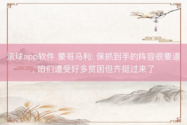 滚球app软件 蒙哥马利: 保抓到手的阵容很要道， 咱们遭受好多贫困但齐挺过来了