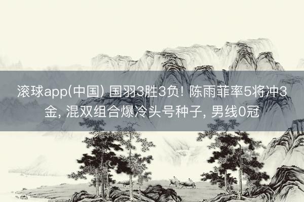 滚球app(中国) 国羽3胜3负! 陈雨菲率5将冲3金， 混双组合爆冷头号种子， 男线0冠