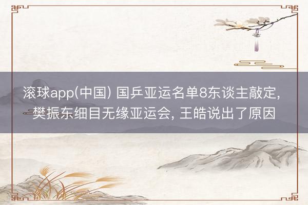 滚球app(中国) 国乒亚运名单8东谈主敲定， 樊振东细目无缘亚运会， 王皓说出了原因