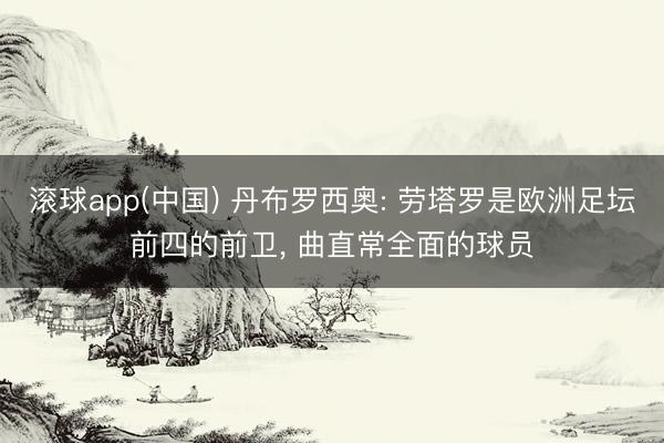 滚球app(中国) 丹布罗西奥: 劳塔罗是欧洲足坛前四的前卫， 曲直常全面的球员