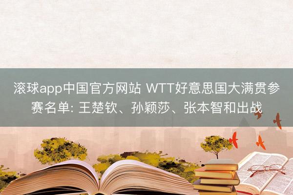 滚球app中国官方网站 WTT好意思国大满贯参赛名单: 王楚钦、孙颖莎、张本智和出战
