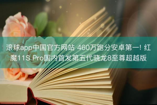 滚球app中国官方网站 460万跑分安卓第一! 红魔11S Pro国内首发第五代骁龙8至尊超越版