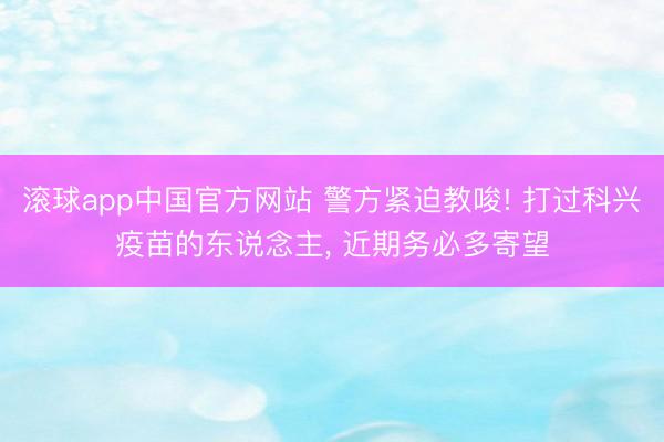 滚球app中国官方网站 警方紧迫教唆! 打过科兴疫苗的东说念主， 近期务必多寄望