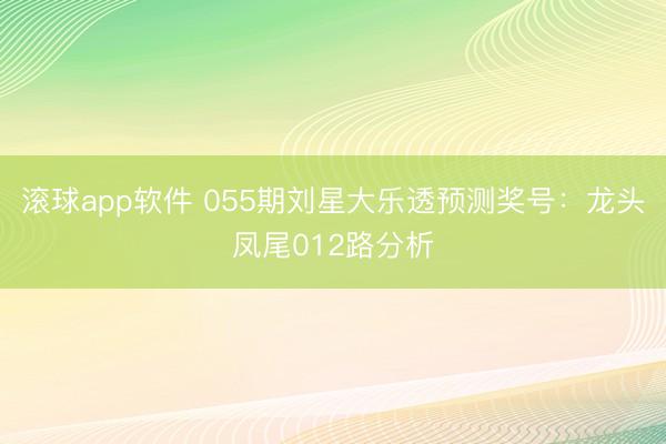 滚球app软件 055期刘星大乐透预测奖号：龙头凤尾012路分析